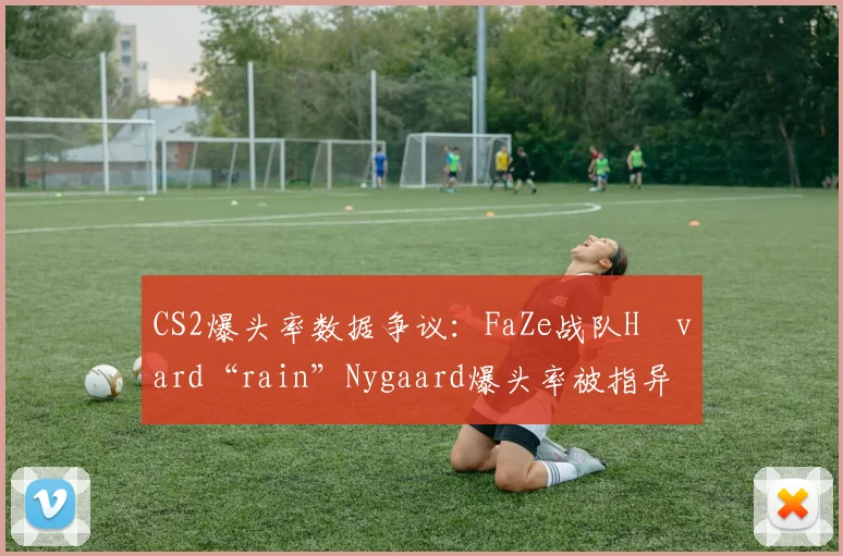 CS2爆头率数据争议：FaZe战队Håvard“rain”Nygaard爆头率被指异常，赛事方调取回放复核