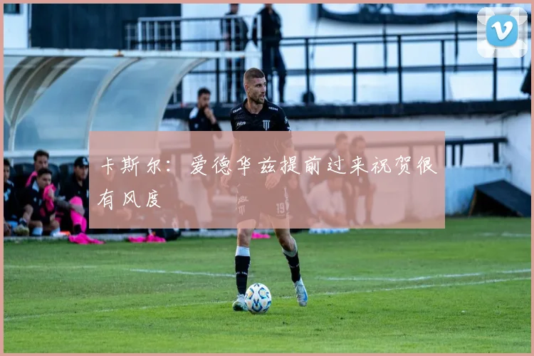 卡斯尔：爱德华兹提前过来祝贺很有风度