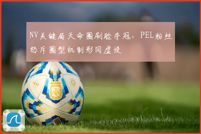 NV关键局天命圈刷脸夺冠，PEL粉丝怒斥圈型机制形同虚设