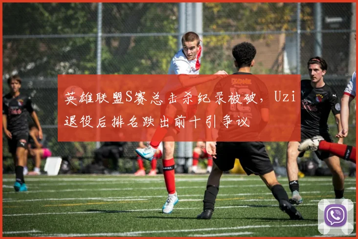 英雄联盟S赛总击杀纪录被破，Uzi退役后排名跌出前十引争议
